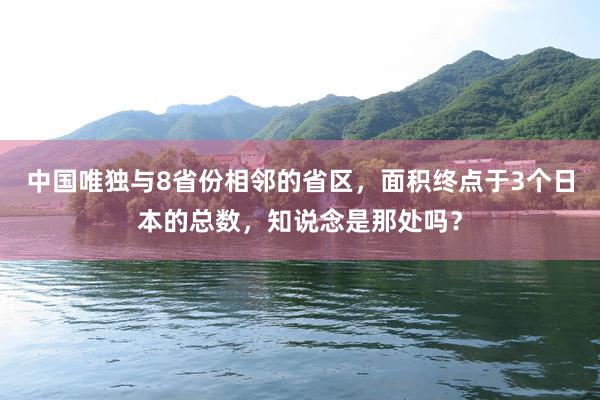 中国唯独与8省份相邻的省区，面积终点于3个日本的总数，知说念是那处吗？