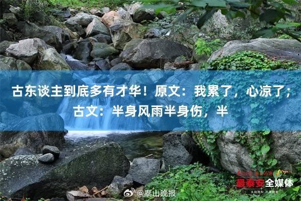 古东谈主到底多有才华！原文：我累了，心凉了；古文：半身风雨半身伤，半