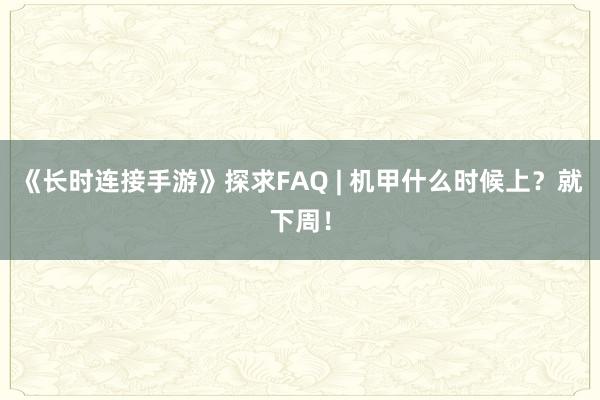 《长时连接手游》探求FAQ | 机甲什么时候上？就下周！