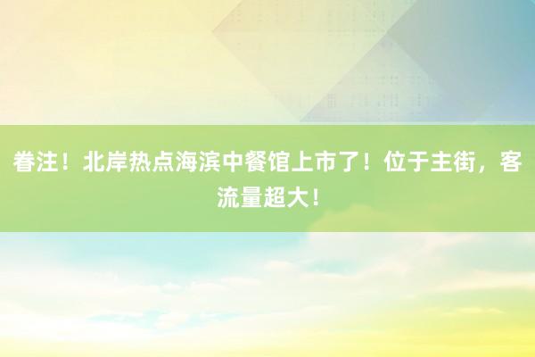 眷注！北岸热点海滨中餐馆上市了！位于主街，客流量超大！