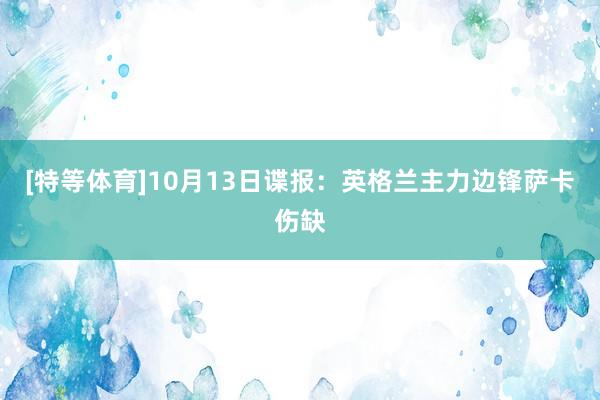 [特等体育]10月13日谍报：英格兰主力边锋萨卡伤缺