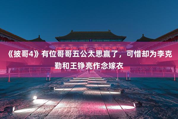 《披哥4》有位哥哥五公太思赢了，可惜却为李克勤和王铮亮作念嫁衣