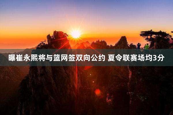 曝崔永熙将与篮网签双向公约 夏令联赛场均3分