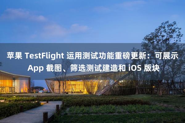 苹果 TestFlight 运用测试功能重磅更新：可展示 App 截图、筛选测试建造和 iOS 版块