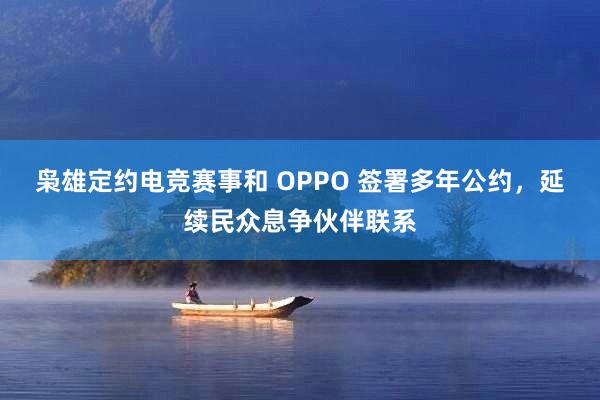 枭雄定约电竞赛事和 OPPO 签署多年公约，延续民众息争伙伴联系