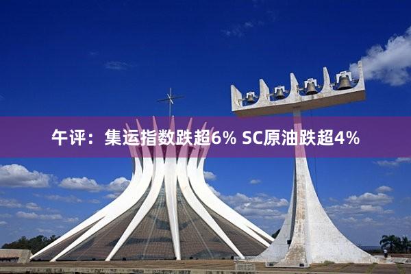 午评：集运指数跌超6% SC原油跌超4%