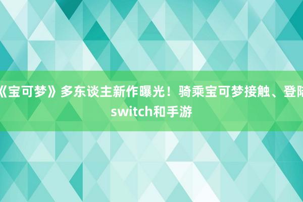 《宝可梦》多东谈主新作曝光！骑乘宝可梦接触、登陆switch和手游