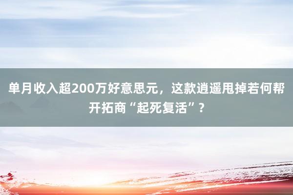 单月收入超200万好意思元，这款逍遥甩掉若何帮开拓商“起死复活”？