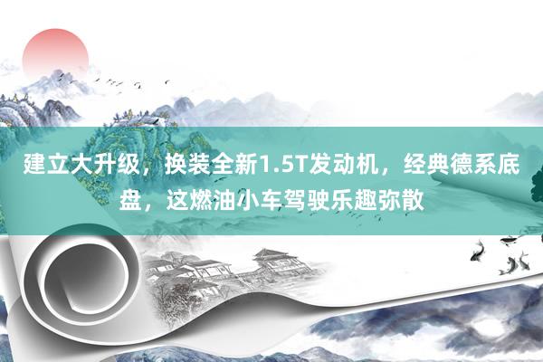 建立大升级，换装全新1.5T发动机，经典德系底盘，这燃油小车驾驶乐趣弥散