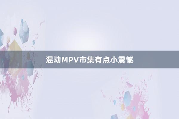 混动MPV市集有点小震憾