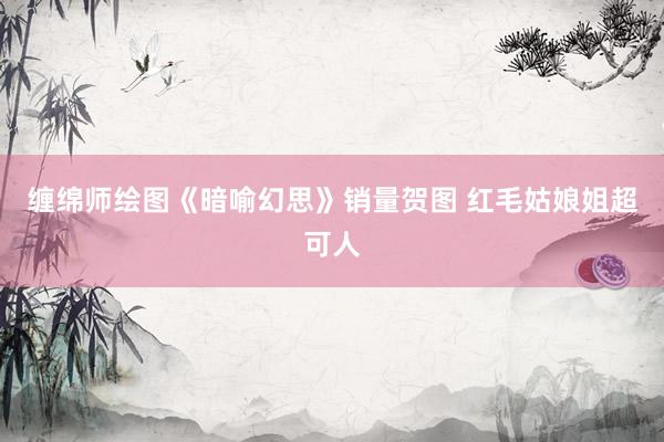 缠绵师绘图《暗喻幻思》销量贺图 红毛姑娘姐超可人