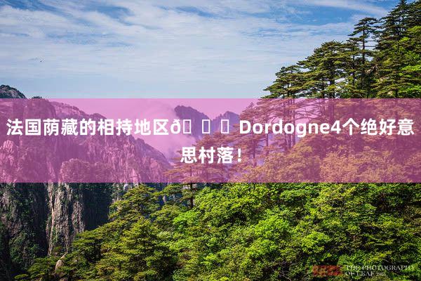 法国荫藏的相持地区💐Dordogne4个绝好意思村落！